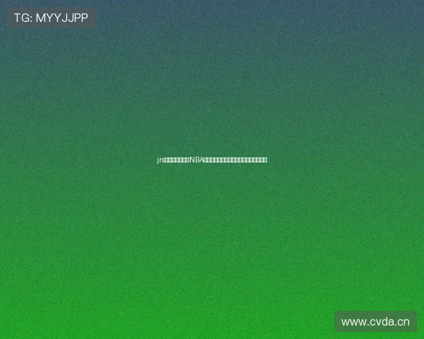 jrs低调看高清直播NBA无插件回放精彩赛事全收录平台观看指南 jrs低调看高清直播NBA无插件回放精彩赛事全收录平台观看指南