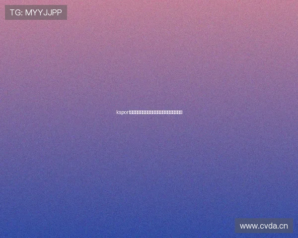 ksport体育官网全面解析与最新赛事动态全面指导体验 ksport体育官网全面解析与最新赛事动态全面指导体验